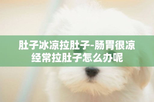 肚子冰涼拉肚子-腸胃很涼經常拉肚子怎么辦呢
