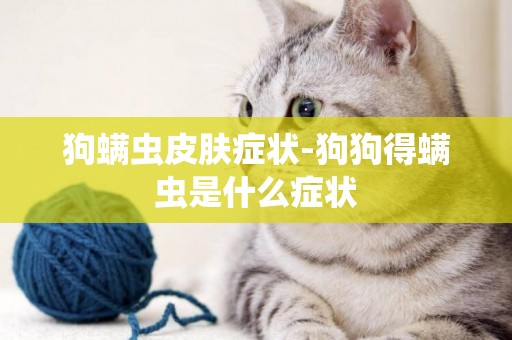 狗螨蟲皮膚癥狀-狗狗得螨蟲是什么癥狀