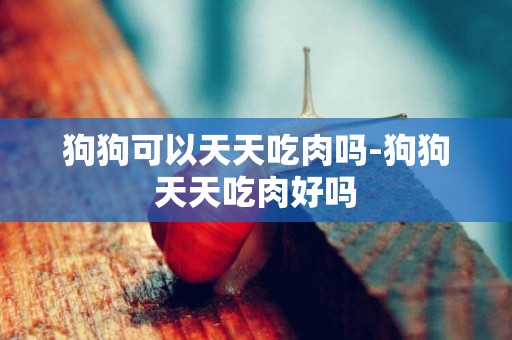 狗狗可以天天吃肉嗎-狗狗天天吃肉好嗎