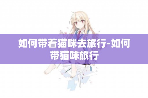 如何帶著貓咪去旅行-如何帶貓咪旅行