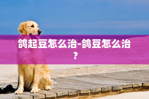鴿起豆怎么治-鴿豆怎么治？