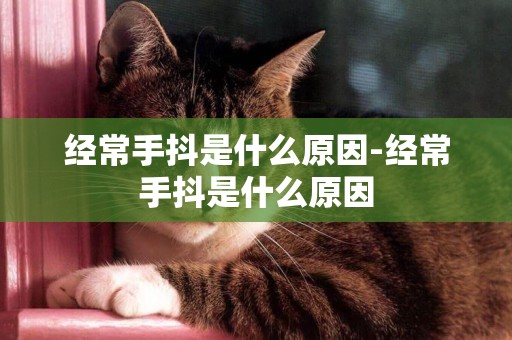 經常手抖是什么原因-經常手抖是什么原因
