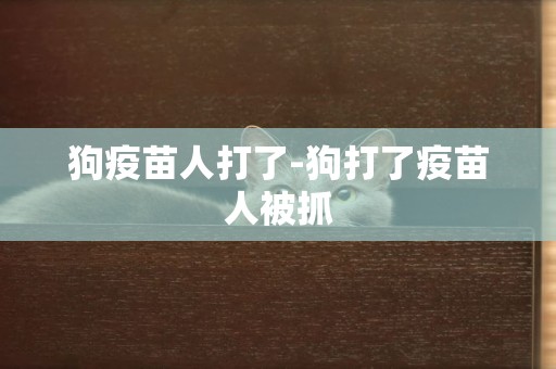 狗疫苗人打了-狗打了疫苗人被抓