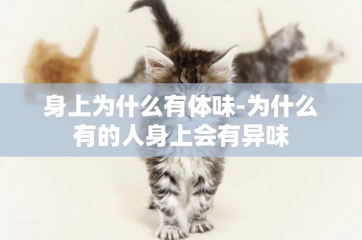 身上為什么有體味-為什么有的人身上會有異味