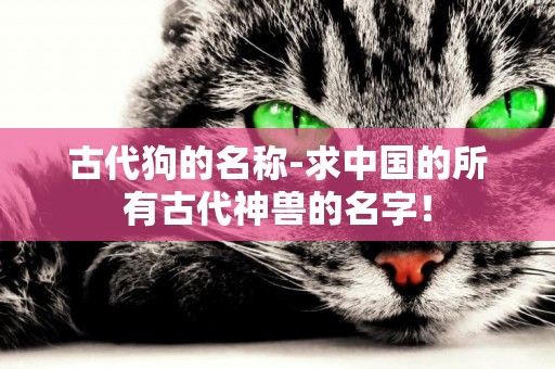 古代狗的名稱-求中國的所有古代神獸的名字！