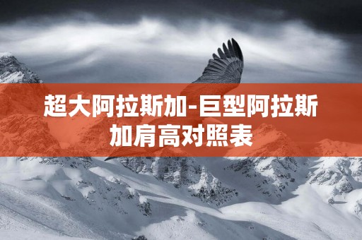 超大阿拉斯加-巨型阿拉斯加肩高對照表