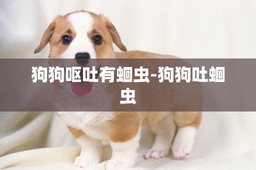 狗狗嘔吐有蛔蟲-狗狗吐蛔蟲