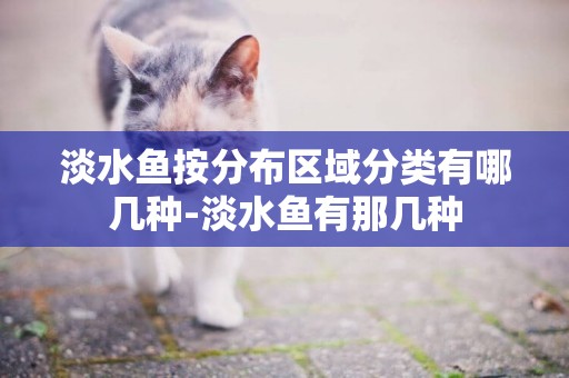 淡水魚按分布區域分類有哪幾種-淡水魚有那幾種