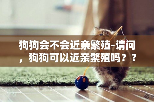 狗狗會不會近親繁殖-請問，狗狗可以近親繁殖嗎？？？