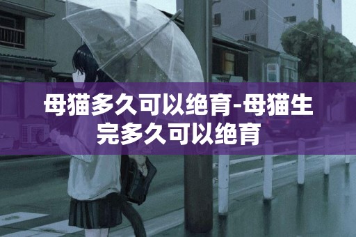 母貓多久可以絕育-母貓生完多久可以絕育