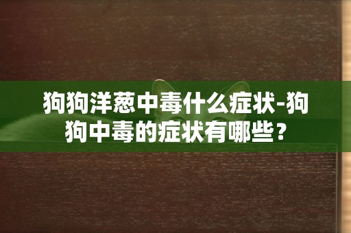 狗狗洋蔥中毒什么癥狀-狗狗中毒的癥狀有哪些？
