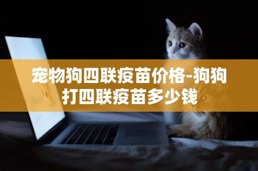 寵物狗四聯疫苗價格-狗狗打四聯疫苗多少錢