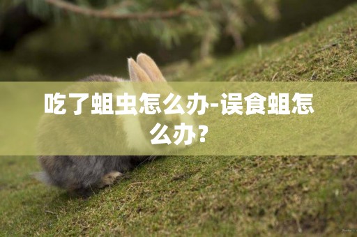 吃了蛆蟲怎么辦-誤食蛆怎么辦？