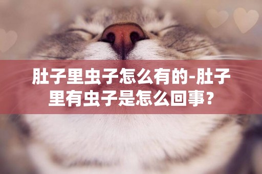 肚子里蟲子怎么有的-肚子里有蟲子是怎么回事？