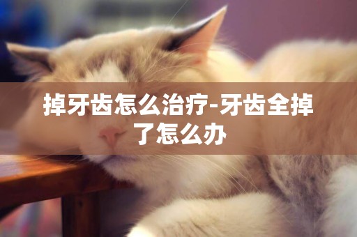 掉牙齒怎么治療-牙齒全掉了怎么辦