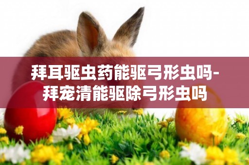 拜耳驅蟲藥能驅弓形蟲嗎-拜寵清能驅除弓形蟲嗎