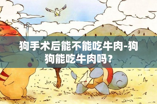 狗手術后能不能吃牛肉-狗狗能吃牛肉嗎？