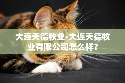 大連天德牧業-大連天德牧業有限公司怎么樣？