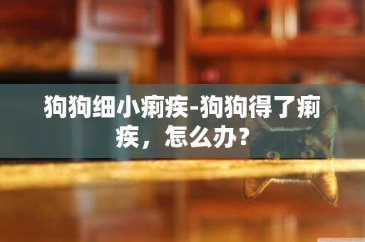 狗狗細小痢疾-狗狗得了痢疾，怎么辦？