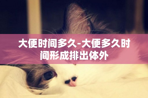 大便時間多久-大便多久時間形成排出體外