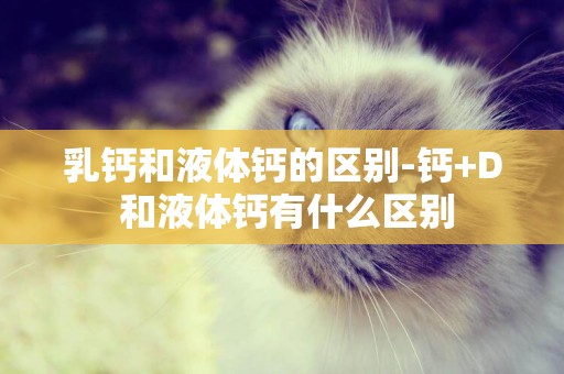 乳鈣和液體鈣的區別-鈣+D 和液體鈣有什么區別