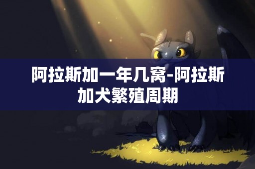 阿拉斯加一年幾窩-阿拉斯加犬繁殖周期