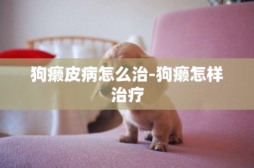 狗癩皮病怎么治-狗癩怎樣治療