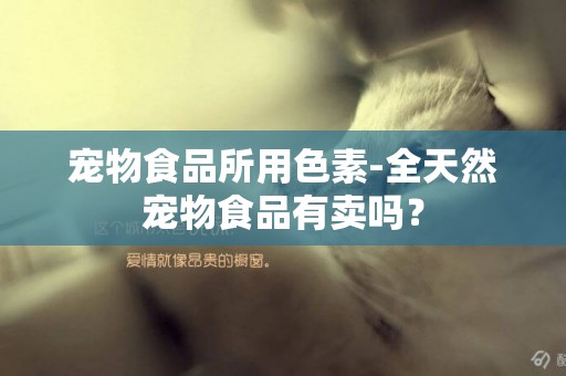 寵物食品所用色素-全天然寵物食品有賣嗎？