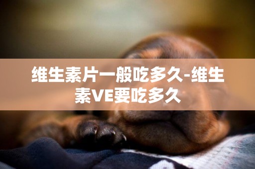 維生素片一般吃多久-維生素VE要吃多久