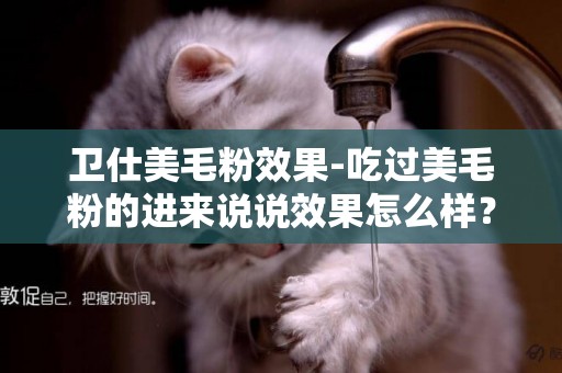 衛仕美毛粉效果-吃過美毛粉的進來說說效果怎么樣？