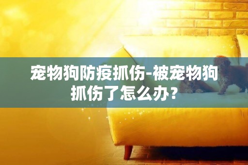 寵物狗防疫抓傷-被寵物狗抓傷了怎么辦？