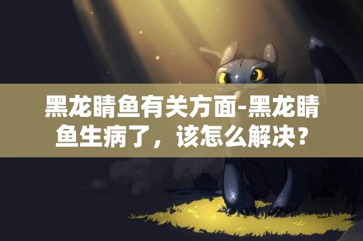 黑龍睛魚有關方面-黑龍睛魚生病了，該怎么解決？