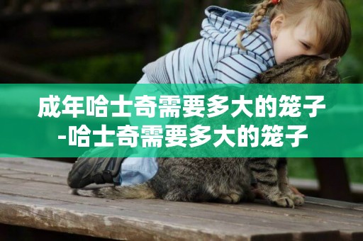 成年哈士奇需要多大的籠子-哈士奇需要多大的籠子