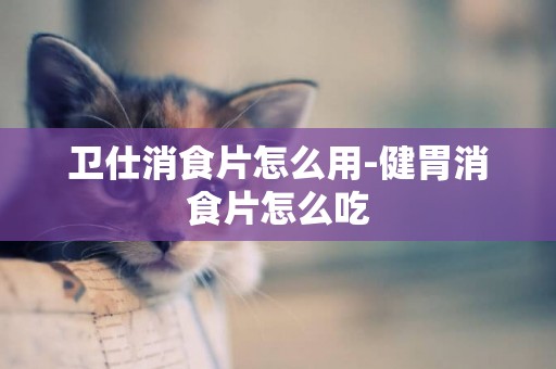 衛仕消食片怎么用-健胃消食片怎么吃