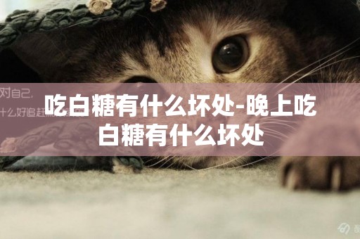 吃白糖有什么壞處-晚上吃白糖有什么壞處