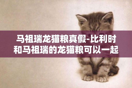 馬祖瑞龍貓糧真假-比利時和馬祖瑞的龍貓糧可以一起喂嗎？