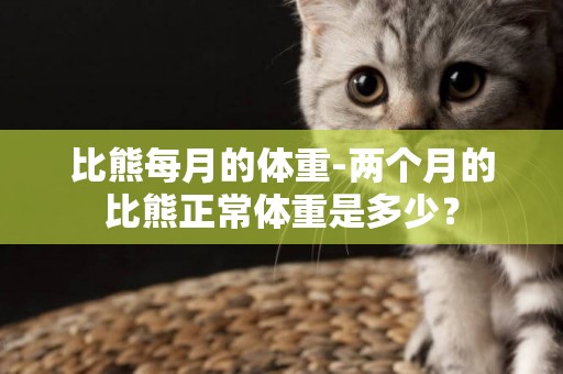 比熊每月的體重-兩個月的比熊正常體重是多少？