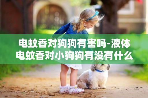 電蚊香對狗狗有害嗎-液體電蚊香對小狗狗有沒有什么傷害?