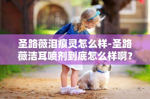 圣路薇淚痕靈怎么樣-圣路薇潔耳噴劑到底怎么樣啊？