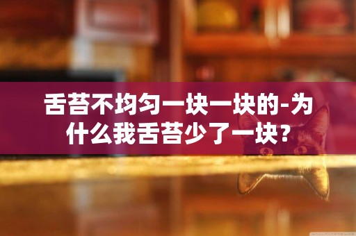 舌苔不均勻一塊一塊的-為什么我舌苔少了一塊？