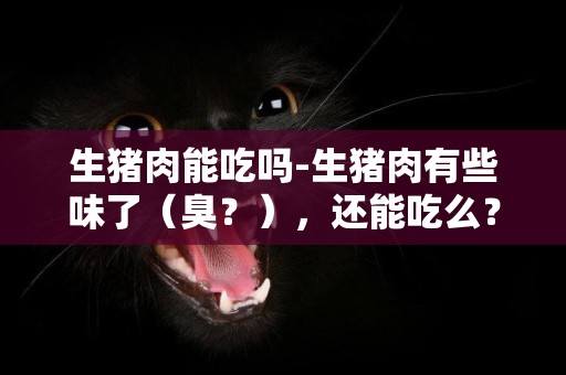 生豬肉能吃嗎-生豬肉有些味了（臭？），還能吃么？