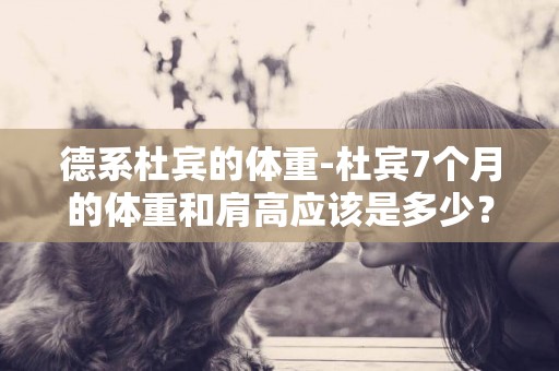 德系杜賓的體重-杜賓7個月的體重和肩高應該是多少？