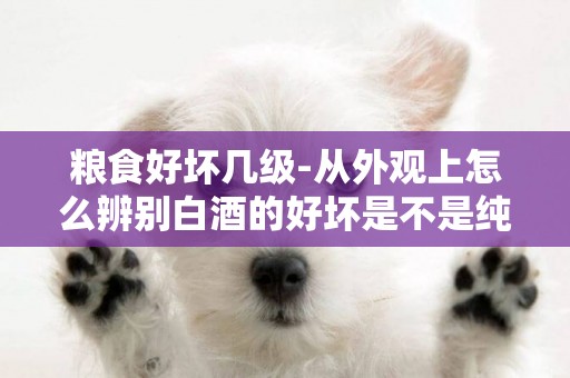 糧食好壞幾級-從外觀上怎么辨別白酒的好壞是不是純糧酒