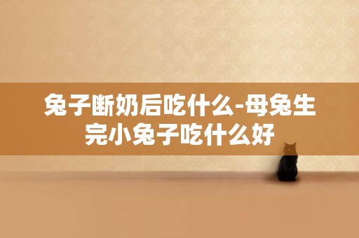 兔子斷奶后吃什么-母兔生完小兔子吃什么好