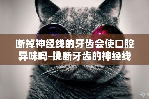斷掉神經線的牙齒會使口腔異味嗎-挑斷牙齒的神經線疼嗎？？