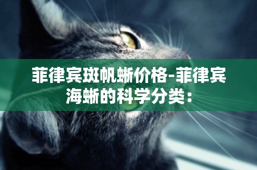 菲律賓斑帆蜥價格-菲律賓海蜥的科學分類：