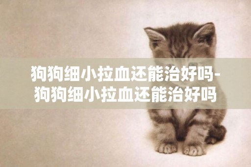 狗狗細小拉血還能治好嗎-狗狗細小拉血還能治好嗎