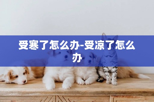 受寒了怎么辦-受涼了怎么辦
