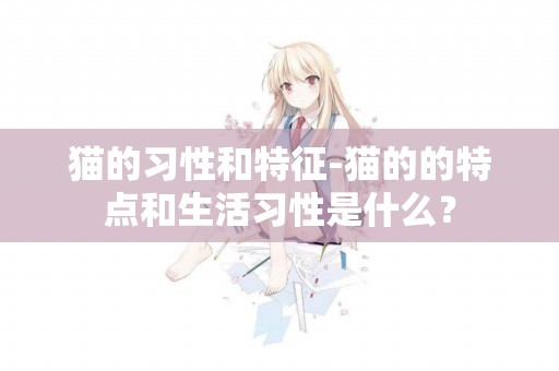 貓的習性和特征-貓的的特點和生活習性是什么？