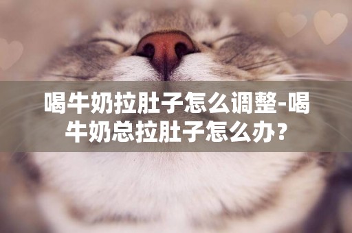 喝牛奶拉肚子怎么調整-喝牛奶總拉肚子怎么辦？